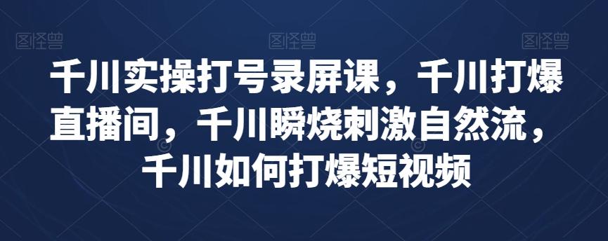 千川实操打号录屏课，千川打爆直播间，千川瞬烧刺激自然流，千川如何打爆短视频-跃知万川