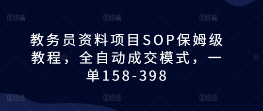 教务员资料项目SOP保姆级教程，全自动成交模式，一单158-398-跃知万川