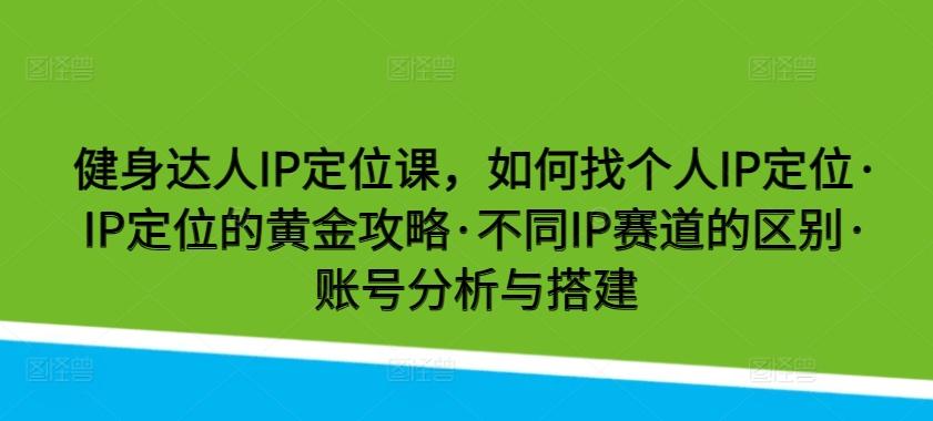健身达人IP定位课，如何找个人IP定位·IP定位的黄金攻略·不同IP赛道的区别·账号分析与搭建-跃知万川