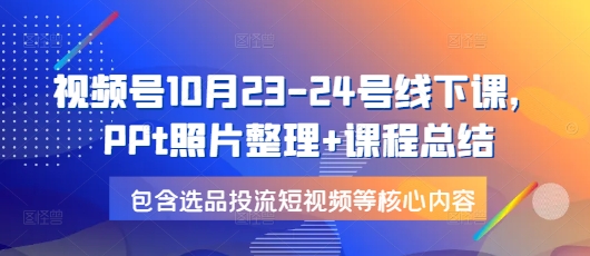 视频号10月23-24号线下课，PPt照片整理+课程总结，包含选品投流短视频等核心内容-跃知万川