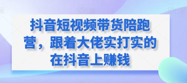 抖音短视频带货陪跑营，跟着大佬实打实的在抖音上赚钱-跃知万川
