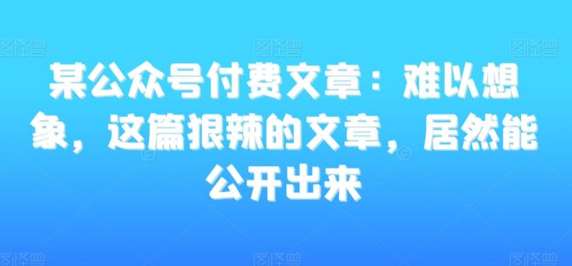 某公众号付费文章：难以想象，这篇狠辣的文章，居然能公开出来-跃知万川