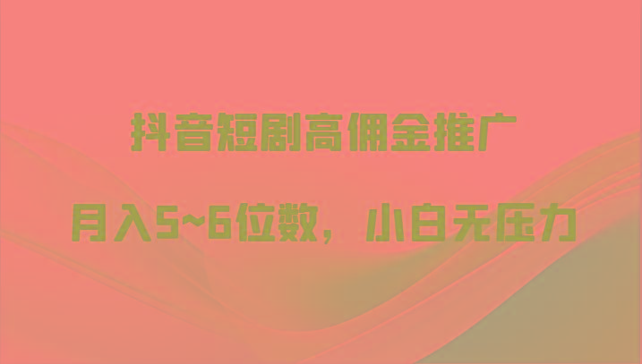 抖音短剧高佣金推广，月入5~6位数，小白无压力-跃知万川