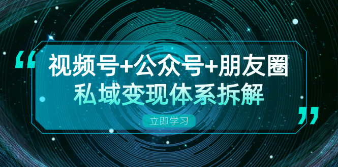 视频号+公众号+朋友圈私域变现体系拆解，全体平台流量枯竭下的应对策略-跃知万川