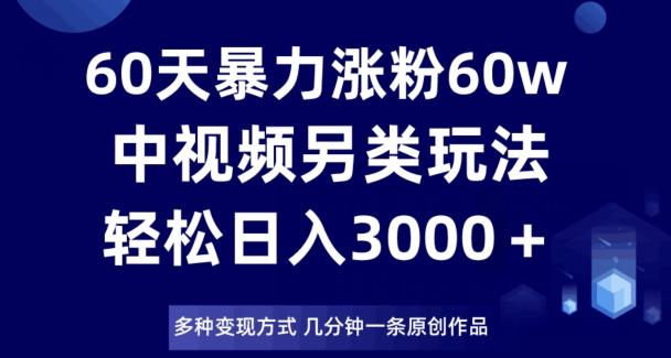 60天暴力涨粉60W，中视频另类玩法，日入3000＋，几分钟一条原创作品多种变现方式-跃知万川