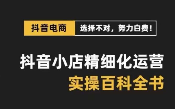 抖音小店精细化运营百科全书，保姆级运营实操讲解-跃知万川
