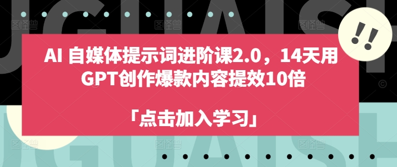 AI自媒体提示词进阶课2.0，14天用 GPT创作爆款内容提效10倍-跃知万川