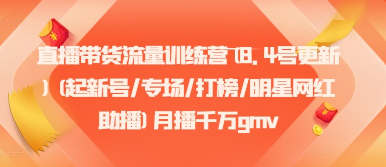 直播带货流量训练营(8.4号更新)(起新号/专场/打榜/明星网红助播)月播千万gmv-跃知万川