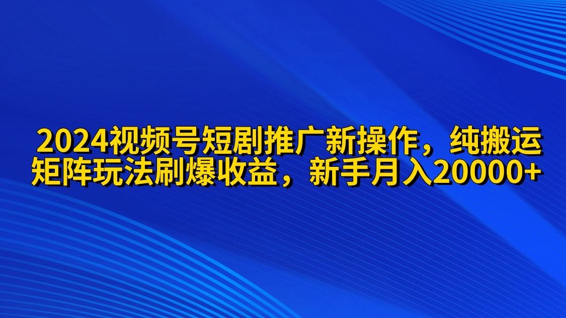 (9916期)2024视频号短剧推广新操作 纯搬运+矩阵连爆打法刷爆流量分成 小白月入20000-跃知万川