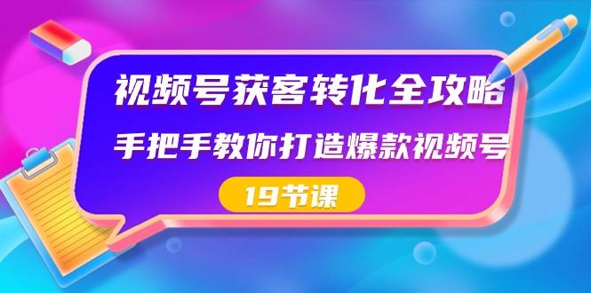 视频号获客转化全攻略，手把手教你打造爆款视频号（19节课）-跃知万川