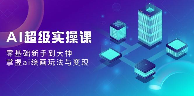AI超级实操课：零基础新手到大神，掌握ai绘画玩法与变现-跃知万川