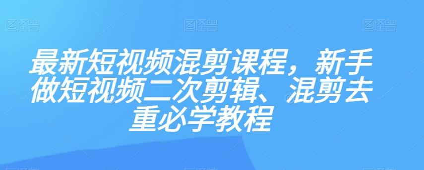最新短视频混剪课程，新手做短视频二次剪辑、混剪去重必学教程-跃知万川