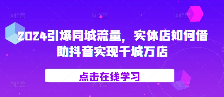 2024引爆同城流量，​实体店如何借助抖音实现千城万店-跃知万川