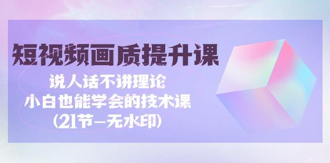 (9659期)短视频-画质提升课，说人话不讲理论，小白也能学会的技术课(21节-无水印)-跃知万川