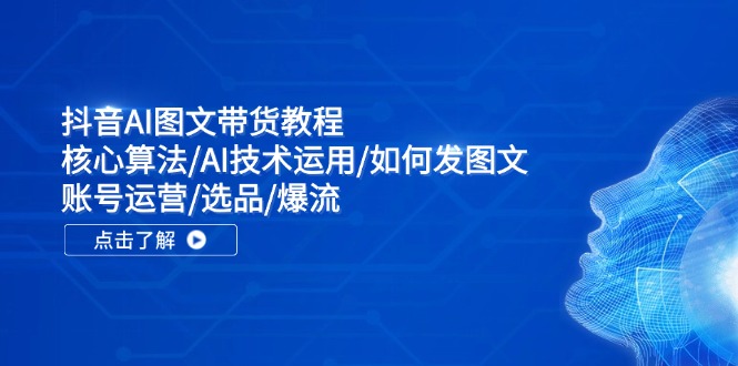 抖音AI图文带货教程：核心算法/AI技术运用/如何发图文/账号运营/选品/爆流-跃知万川