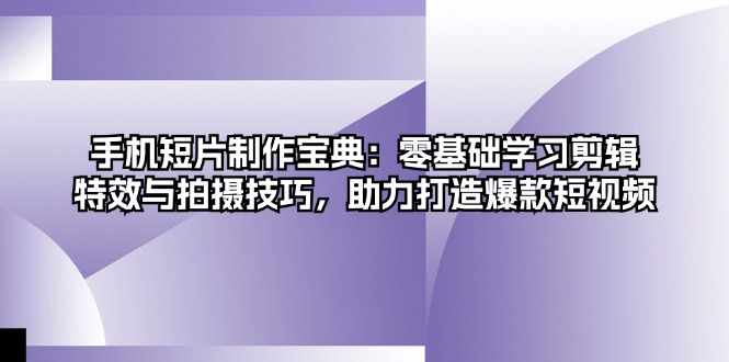 手机短片制作宝典：零基础学习剪辑、特效与拍摄技巧，助力打造爆款短视频-跃知万川