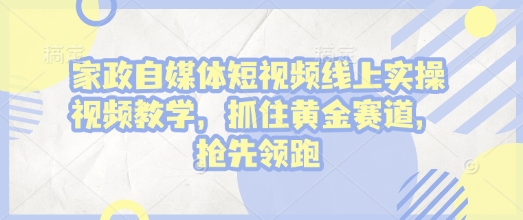 家政自媒体短视频线上实操视频教学，抓住黄金赛道，抢先领跑!-跃知万川
