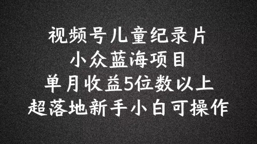 2024蓝海项目视频号儿童纪录片科普，单月收益5位数以上，新手小白可操作【揭秘】-跃知万川