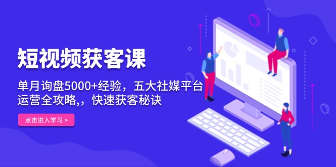 短视频获客课，单月询盘5000+经验，五大社媒平台运营全攻略,，快速获客…-跃知万川