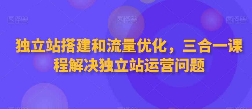 独立站搭建和流量优化，三合一课程解决独立站运营问题-跃知万川