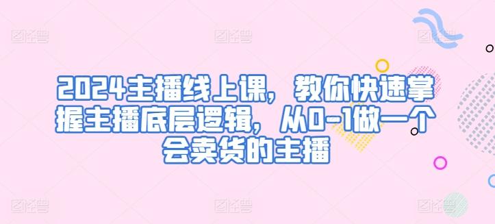 2024主播线上课，教你快速掌握主播底层逻辑，从0-1做一个会卖货的主播-跃知万川