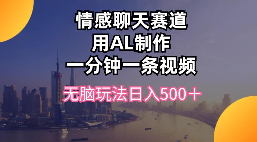 情感聊天赛道用al制作一分钟一条视频无脑玩法日入500＋-跃知万川