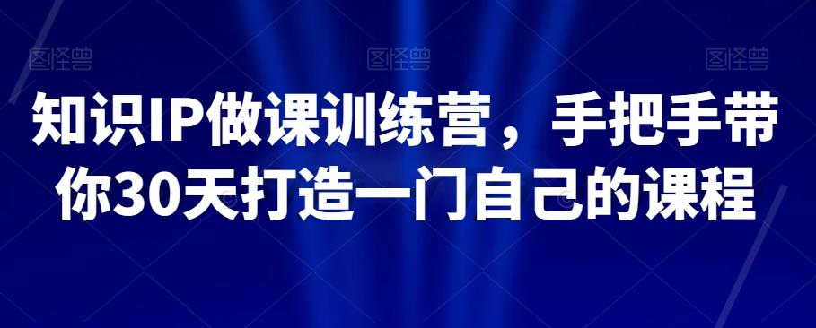 知识IP做课训练营，手把手带你30天打造一门自己的课程-跃知万川