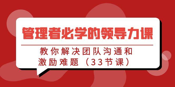 管理者必学的领导力课：教你解决团队沟通和激励难题(33节课)-跃知万川