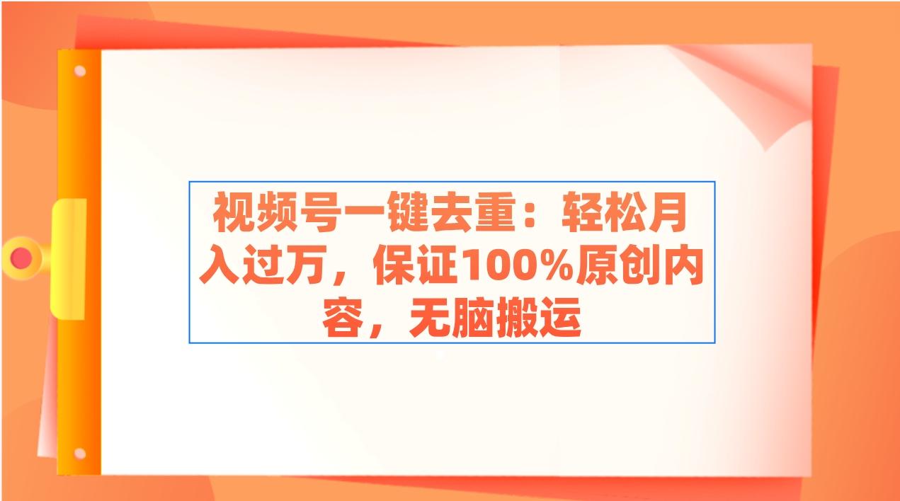 视频号一键去重：轻松月入过万，保证100%原创内容，无脑搬运-跃知万川