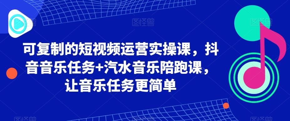 可复制的短视频运营实操课，抖音音乐任务+汽水音乐陪跑课，让音乐任务更简单-跃知万川