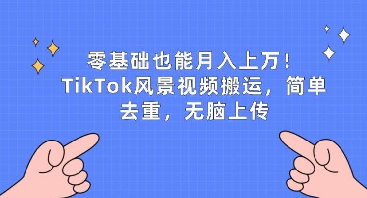 零基础也能月入上w，TikTok风景视频搬运，简单去重，无脑上传【揭秘】-跃知万川