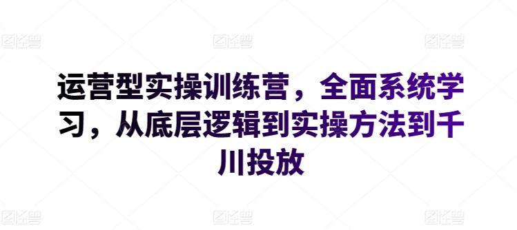 运营型实操训练营，全面系统学习，从底层逻辑到实操方法到千川投放-跃知万川