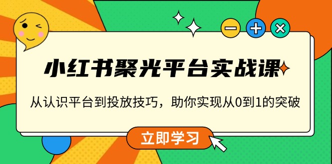 小红书 聚光平台实战课，从认识平台到投放技巧，助你实现从0到1的突破-跃知万川