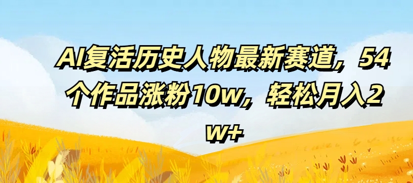 AI复活历史人物最新赛道，54个作品涨粉10w，轻松月入2w+【揭秘】-跃知万川