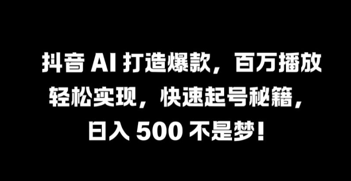 抖音 AI 打造爆款，百万播放轻松实现，快速起号秘籍【揭秘】-跃知万川