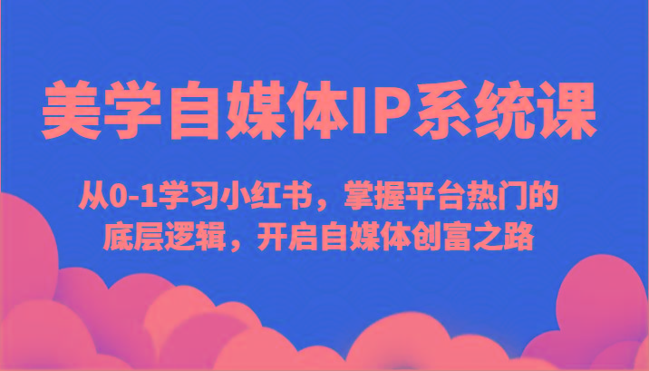 美学自媒体IP系统课-从0-1学习小红书，掌握平台热门的底层逻辑，开启自媒体创富之路-跃知万川