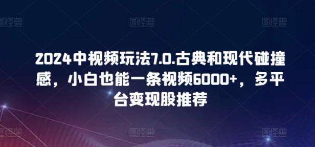 2024中视频玩法7.0.古典和现代碰撞感，小白也能一条视频6000+，多平台变现【揭秘】-跃知万川