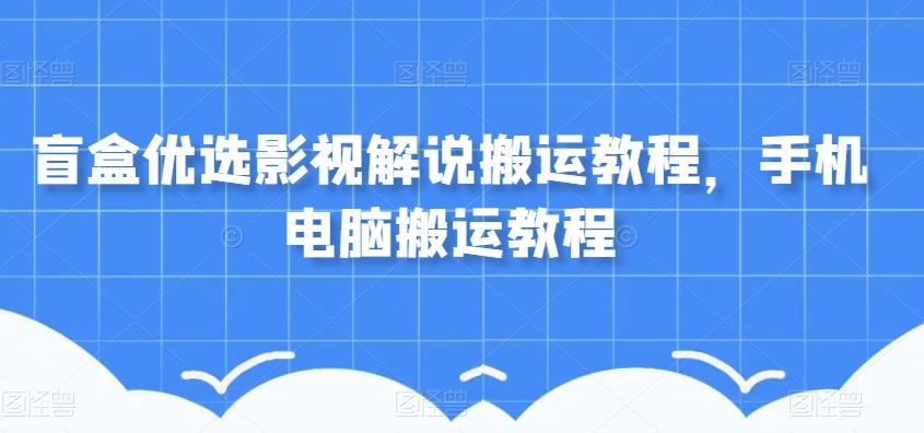 盲盒优选影视解说搬运教程，手机电脑搬运教程-跃知万川