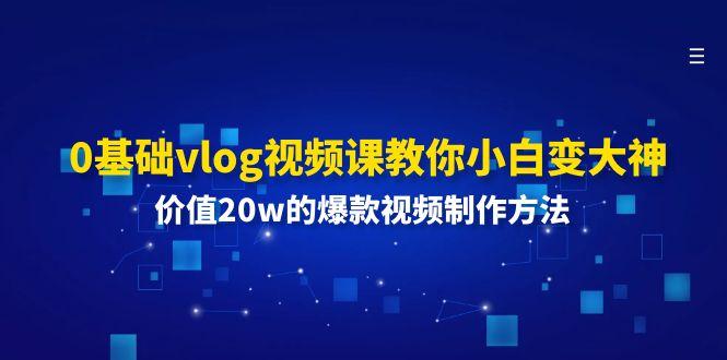 0基础vlog视频课教你小白变大神：价值20w的爆款视频制作方法-跃知万川
