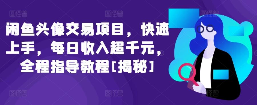 闲鱼头像交易项目，快速上手，每日收入超千元，全程指导教程[揭秘]-跃知万川