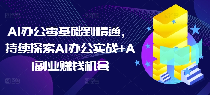 AI办公零基础到精通，持续探索AI办公实战+AI副业赚钱机会-跃知万川