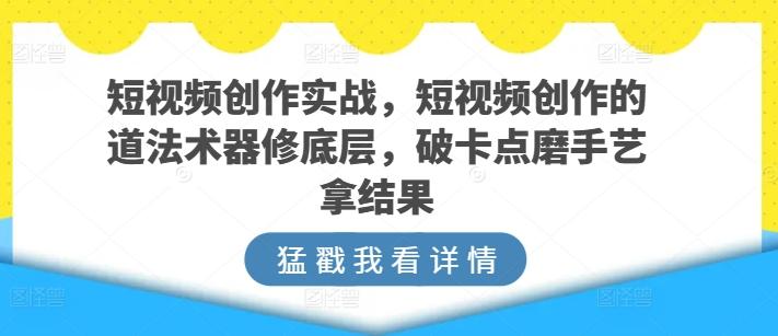 短视频创作实战，短视频创作的道法术器修底层，破卡点磨手艺拿结果-跃知万川