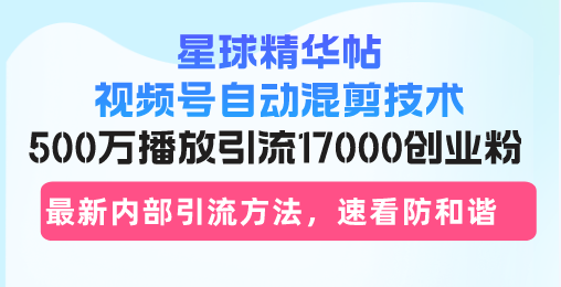 星球精华帖视频号自动混剪技术，500万播放引流17000创业粉，最新内部引…-跃知万川