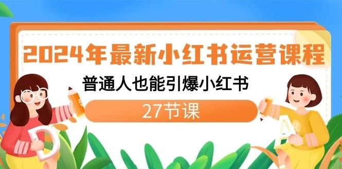2024年最新小红书运营课程：普通人也能引爆小红书(27节课)-跃知万川