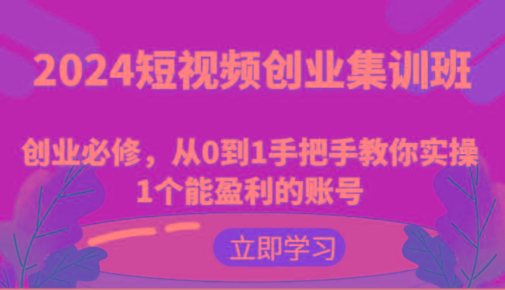 2024短视频创业集训班：创业必修，从0到1手把手教你实操1个能盈利的账号-跃知万川