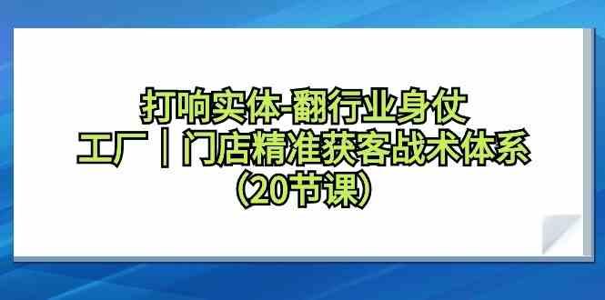 打响实体行业翻身仗，工厂门店精准获客战术体系(20节课)-跃知万川