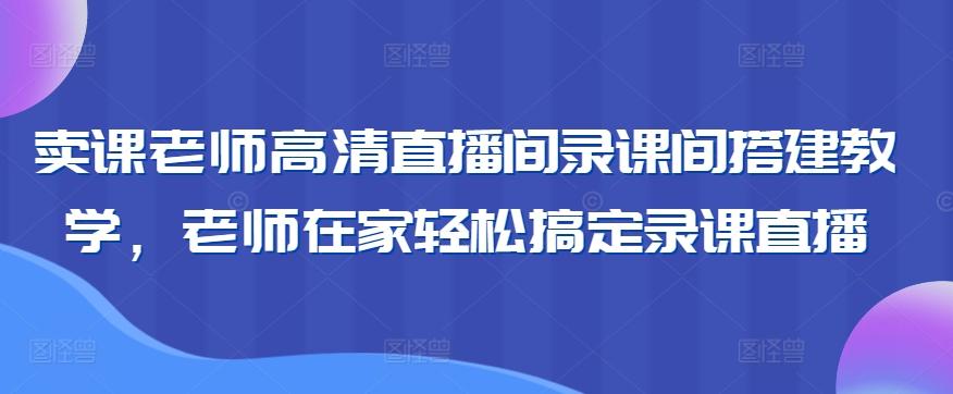 卖课老师高清直播间录课间搭建教学，老师在家轻松搞定录课直播-跃知万川