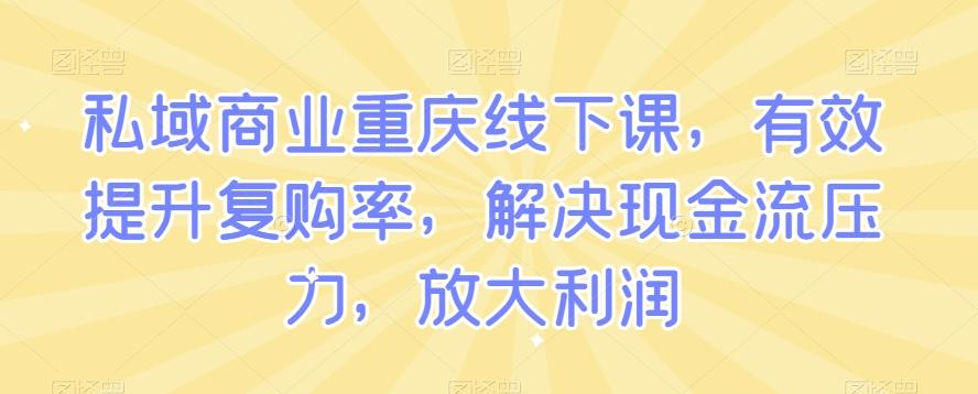 私域商业重庆线下课，有效提升复购率，解决现金流压力，放大利润-跃知万川