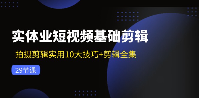 实体业短视频基础剪辑：拍摄剪辑实用10大技巧+剪辑全集(29节-跃知万川