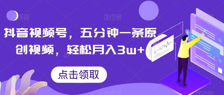 抖音视频号，五分钟一条原创视频，轻松月入3w+【独家秘诀，传授赚钱方法】【揭秘】-跃知万川